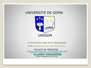 UNIVERSITE DE GOMA
UNIGOM
B.P.204 Goma(R.D. Congo) ,B.P.277 Gisenyi(Rwanda)
e-mail: facmed@unigom.org; unigom2007@yahoo.fr
FACULTE DE MEDECINE
TRAVAIL PRATIQUE DE L’HISTOLOGIE SPECIALE
Deuxième Graduat En Science Biomédicale
GLANDE ENDOCRINE
Année Académique 2017-2018
 