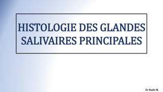 HISTOLOGIE DES GLANDES
SALIVAIRES PRINCIPALES
Dr Nadir M.
 
