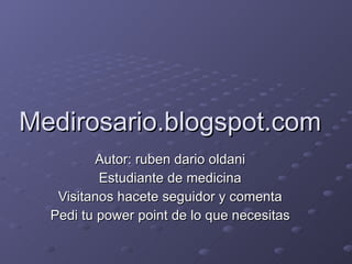 Medirosario.blogspot.com Autor: ruben dario oldani Estudiante de medicina Visitanos hacete seguidor y comenta Pedi tu power point de lo que necesitas 