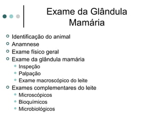Exame da Glândula
                      Mamária
   Identificação do animal
   Anamnese
   Exame físico geral
   Exame da glândula mamária
     Inspeção
     Palpação
     Exame   macroscópico do leite
   Exames complementares do leite
     Microscópicos
     Bioquímicos
     Microbiológicos
 