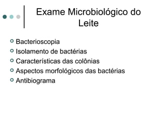 Exame Microbiológico do
                Leite
 Bacterioscopia
 Isolamento de bactérias

 Características das colônias

 Aspectos morfológicos das bactérias

 Antibiograma
 