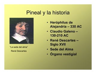 Pineal y la historia
• Heróphilus de
Alejandría – 330 AC
• Claudio Galeno –
130-210 AC
“La sede“La sede deldel alma”alma”
...