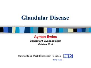 Glandular Disease
Ayman Ewies
Consultant Gynaecologist
October 2014
Sandwell and West Birmingham Hospitals
 