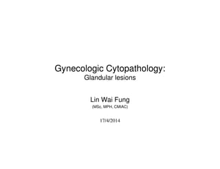 Gynecologic Cytopathology:
Glandular lesions
Lin Wai Fung
(MSc, MPH, CMIAC)
17/4/2014
 