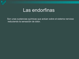 Las endorfinas
Son unas sustancias químicas que actúan sobre el sistema nervioso
reduciendo la sensación de dolor.
 