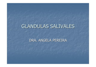 GLANDULAS SALIVALESGLANDULAS SALIVALES
DRA. ANGELA PEREIRADRA. ANGELA PEREIRA
 