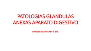 PATOLOGIAS GLANDULAS
ANEXAS APARATO DIGESTIVO
CIRROSIS PANCREATITIS ETC.
 