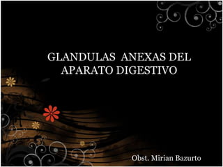GLANDULAS ANEXAS DEL
APARATO DIGESTIVO
Obst. Mirian Bazurto
 