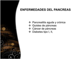 Pancreatitis aguda y crónica
 Quistes de páncreas
 Cáncer de páncreas
 Diabetes tipo I, II,
ENFERMEDADES DEL PANCREAS
 