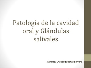 Patología de la cavidad 
oral y Glándulas 
salivales 
Alumno: Cristian Sánchez Barrera 
 