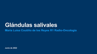Junio de 2022
Glándulas salivales
Maria Luisa Coutiño de los Reyes R1 Radio-Oncología
 