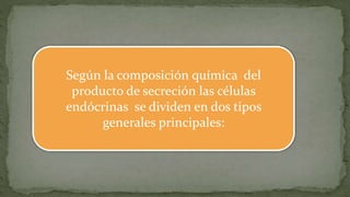 Según la composición química del
producto de secreción las células
endócrinas se dividen en dos tipos
generales principales:
 