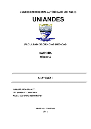 UNIVERSIDAD REGIONAL AUTÓNOMA DE LOS ANDES
UNIANDES
FACULTAD DE CIENCIAS MÉDICAS
CARRERA
MEDICINA
ANATOMÍA ll
NOMBRE: NEY GRANIZO
DR: ARMANDO QUINTANA
NIVEL: SEGUNDO MEDICINA “B”
AMBATO – ECUADOR
2015
 