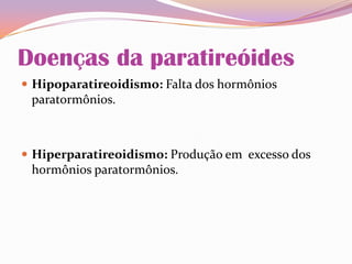Doenças da paratireóides
 Hipoparatireoidismo: Falta dos hormônios
paratormônios.
 Hiperparatireoidismo: Produção em excesso dos
hormônios paratormônios.
 