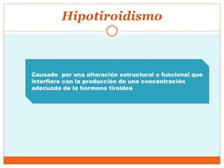 Hipotiroidismo
Causado por una alteración estructural o funcional que
interfiere con la producción de una concentración
adecuada de la hormona tiroidea
 