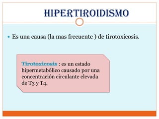 HIPERTIROIDISMO
 Es una causa (la mas frecuente ) de tirotoxicosis.
: es un estado
hipermetabólico causado por una
concentración circulante elevada
de T3 y T4.
 