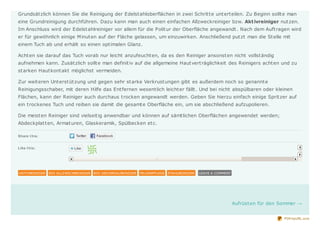 Grundsät zlich können Sie die Reinigung der Edelst ahloberflächen in zwei Schrit t e unt ert eilen. Zu Beginn sollt e man
eine Grundreinigung durchführen. Dazu kann man auch einen einfachen Allzweckreiniger bzw. Akt ivreiniger nut zen.
Im Anschluss wird der Edelst ahlreiniger vor allem für die Polit ur der Oberfläche angewandt . Nach dem Auft ragen wird
er für gewöhnlich einige M inut en auf der Fläche gelassen, um einzuwirken. Anschließend put zt man die St elle mit
einem Tuch ab und erhält so einen opt imalen Glanz.

Acht en sie darauf das Tuch vorab nur leicht anzufeucht en, da es den Reiniger ansonst en nicht vollst ändig
aufnehmen kann. Zusät zlich sollt e man definit iv auf die allgemeine Haut vert räglichkeit des Reinigers acht en und zu
st arken Haut kont akt möglichst vermeiden.

Zur weit eren Unt erst üt zung und gegen sehr st arke Verkrust ungen gibt es außerdem noch so genannt e
Reinigungsschaber, mit deren Hilfe das Ent fernen wesent lich leicht er fällt . Und bei nicht abspülbaren oder kleinen
Flächen, kann der Reiniger auch durchaus t rocken angewandt werden. Geben Sie hierzu einfach einige Sprit zer auf
ein t rockenes Tuch und reiben sie damit die gesamt e Oberfläche ein, um sie abschließend aufzupolieren.

Die meist en Reiniger sind vielseit ig anwendbar und können auf sämt lichen Oberflächen angewendet werden;
Abdeckplat t en, Armat uren, Glaskeramik, Spülbecken et c.

Share t his:


Like t his:




AKTIVREINIGER   BIO ALLZWECKREINIGER   BIO UNIVERSALREINIGER   FELGENPFLEGE   STAHLREINIGER   LEAVE A COMMENT




                                                                                                                Aufrüst en für den Sommer →


                                                                                                                                    PDFmyURL.com
 