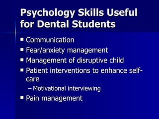 Psychology Skills Useful for Dental Students Communication Fear/anxiety management Management of disruptive child Patient interventions to enhance self-care Motivational interviewing Pain management 