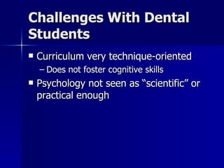 Challenges With Dental Students Curriculum very technique-oriented Does not foster cognitive skills Psychology not seen as “scientific” or practical enough 