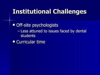 Institutional Challenges Off-site psychologists Less attuned to issues faced by dental students Curricular time 