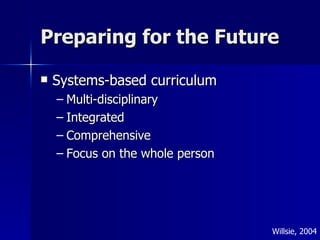 Preparing for the Future Systems-based curriculum Multi-disciplinary Integrated Comprehensive Focus on the whole person Willsie, 2004 