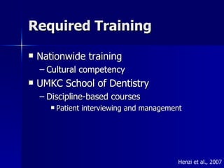Required Training Nationwide training Cultural competency UMKC School of Dentistry Discipline-based courses Patient interviewing and management Henzi et al., 2007 