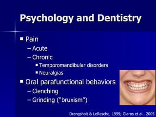 Psychology and Dentistry Pain Acute Chronic Temporomandibular disorders Neuralgias Oral parafunctional behaviors Clenching Grinding (“bruxism”) Drangsholt & LeResche, 1999; Glaros et al., 2005 