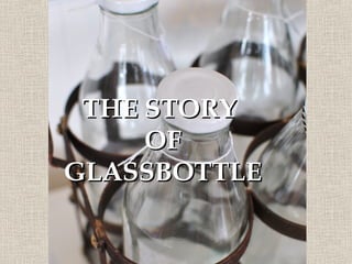 THE STORY
     OF
GLASSBOTTLE
 