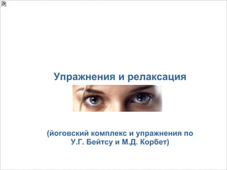 Упражнения и релаксация
        для глаз



(йоговский комплекс и упражнения по
      У.Г. Бейтсу и М.Д. Корбет)
 
