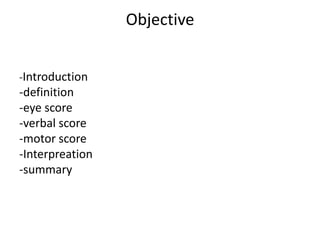 Objective
-Introduction
-definition
-eye score
-verbal score
-motor score
-Interpreation
-summary
 