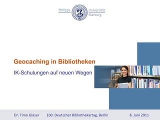 Geocaching in Bibliotheken IK-Schulungen auf neuen Wegen  Dr. Timo Glaser  100. Deutscher Bibliothekartag, Berlin 8. Juni 2011 