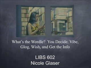 What’s the Wordle? You Decide, Vibe,
    Glog, Wish, and Get the Info

            LIBS 602
          Nicole Glaser
 