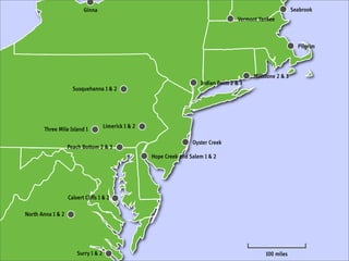 Ginna                                                                                 Seabrook
                                                                                        Vermont Yankee



                                                                                                                  Pilgrim



                                                                                              Millstone 2 & 3
                                                                         Indian Point 2 & 3
                     Susquehanna 1 & 2




                                     Limerick 1 & 2
       Three Mile Island 1

                                                                      Oyster Creek
                   Peach Bottom 2 & 3
                                                      Hope Creek and Salem 1 & 2




                   Calvert Cliffs 1 & 2

North Anna 1 & 2




                       Surry 1 & 2                                                                 100 miles
 