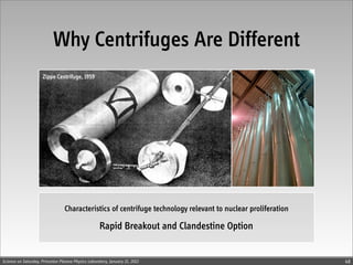 Why Centrifuges Are Different
                     Zippe Centrifuge, 1959




                                 Characteristics of centrifuge technology relevant to nuclear proliferation

                                                    Rapid Breakout and Clandestine Option


Science on Saturday, Princeton Plasma Physics Laboratory, January 21, 2012                                    48
 