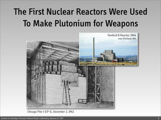 The First Nuclear Reactors Were Used
                To Make Plutonium for Weapons
                                                                             Hanford B Reactor, 1944
                                                                                     near Richland, WA




                               Chicago Pile-1 (CP-1), December 2, 1942

Science on Saturday, Princeton Plasma Physics Laboratory, January 21, 2012                               9
 
