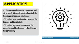Application
 Since the model is quite systematic and
structured, it is applicable to almost all the
learning and teaching situations.
It implies a personal contact between the
teacher and the student.
It implies a greater emphasis on the
competency of the teacher rather than on
his personality.
14-06-2022 Dr. C. Beulah Jayarani 15
 