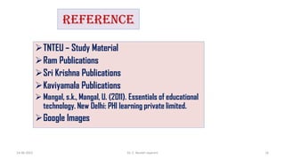 REFERENCE
TNTEU – Study Material
Ram Publications
Sri Krishna Publications
Kaviyamala Publications
 Mangal, s.k., Mangal, U. (2011). Essentials of educational
technology. New Delhi: PHI learning private limited.
Google Images
14-06-2022 Dr. C. Beulah Jayarani 16
 