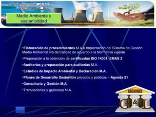 Medio Ambiente y sostenibilidad Elaboración de procedimientos  M.A.e Implantación del Sistema de Gestión Medio Ambiental y/o de Calidad de acuerdo a la Normativa vigente  Preparación a la obtención de  certificados ISO 14001, EMAS 2   Auditorías y preparación para auditorías  M.A.  Estudios de Impacto Ambiental y Declaración M.A.   Planes de Desarrollo Sostenible  privados y públicos –  Agenda 21   Consultoría y Gestión M.A.  Tramitaciones y gestiones M.A.  G L & ASESORES 