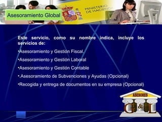 Asesoramiento Global Este servicio, como su nombre indica, incluye los servicios de: Asesoramiento y Gestión Fiscal. Asesoramiento y Gestión Laboral Asesoramiento y Gestión Contable .Asesoramiento de Subvenciones y Ayudas (Opcional) Recogida y entrega de documentos en su empresa (Opcional) G L & ASESORES 