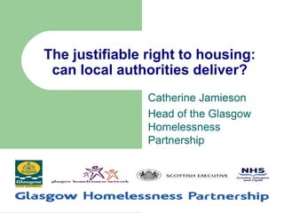The justifiable right to housing:
 can local authorities deliver?
                Catherine Jamieson
                Head of the Glasgow
                Homelessness
                Partnership
 
