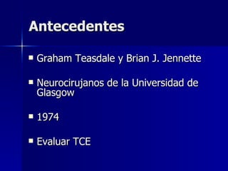 Antecedentes Graham Teasdale y Brian J. Jennette Neurocirujanos de la Universidad de Glasgow 1974 Evaluar TCE 
