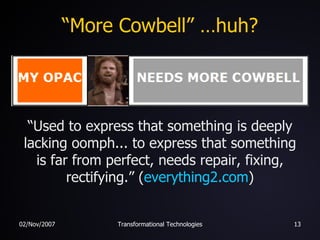 “More Cowbell” …huh? “ Used to express that something is deeply lacking oomph... to express that something is far from perfect, needs repair, fixing, rectifying.” ( everything2.com ) 