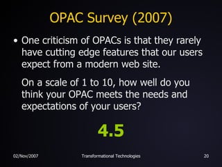 OPAC Survey (2007) One criticism of OPACs is that they rarely have cutting edge features that our users expect from a modern web site.   On a scale of 1 to 10, how well do you think your OPAC meets the needs and expectations of your users? 4.5 