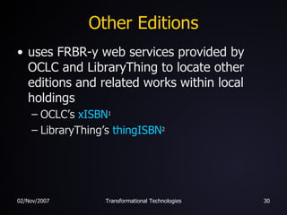 Other Editions uses FRBR-y web services provided by OCLC and LibraryThing to locate other editions and related works within local holdings OCLC’s  xISBN 1 LibraryThing’s  thingISBN 2 