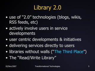 Library 2.0 use of “2.0” technologies (blogs, wikis, RSS feeds, etc) actively involve users in service developments user centric developments & initiatives delivering services directly to users libraries without walls (“ The Third Place ”) The “Read/Write Library” 