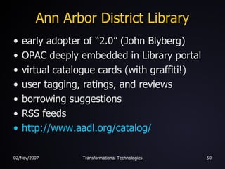 Ann Arbor District Library early adopter of “2.0” (John Blyberg) OPAC deeply embedded in Library portal virtual catalogue cards (with graffiti!) user tagging, ratings, and reviews borrowing suggestions RSS feeds http:// www.aadl.org/catalog / 