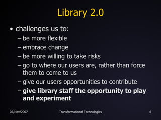 Library 2.0 challenges us to: be more flexible embrace change be more willing to take risks go to where our users are, rather than force them to come to us give our users opportunities to contribute give library staff the opportunity to play and experiment 