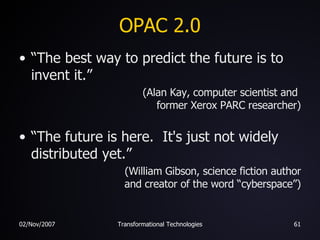 OPAC 2.0 “The best way to predict the future is to invent it.” (Alan Kay, computer scientist and  former Xerox PARC researcher) “The future is here.  It's just not widely distributed yet.” (William Gibson, science fiction author and creator of the word “cyberspace”) 