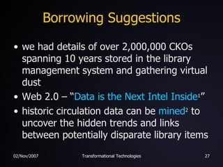 Borrowing Suggestions <ul><li>we had details of over 2,000,000 CKOs spanning 10 years stored in the library management sys...