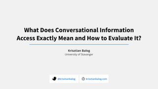 Krisztian Balog
University of Stavanger
@krisztianbalog krisztianbalog.com
What Does Conversational Information
Access Exactly Mean and How to Evaluate It?
 